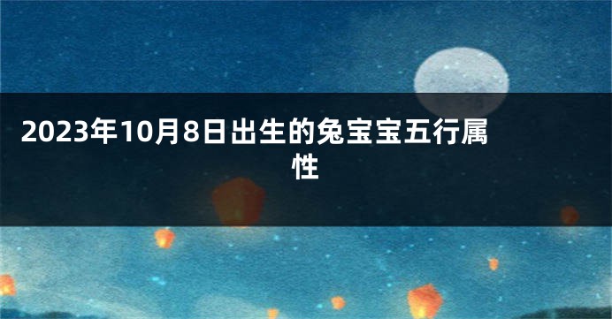 2023年10月8日出生的兔宝宝五行属性