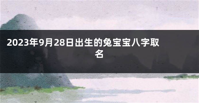 2023年9月28日出生的兔宝宝八字取名