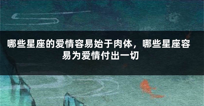 哪些星座的爱情容易始于肉体，哪些星座容易为爱情付出一切