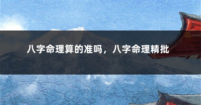 八字命理算的准吗，八字命理精批