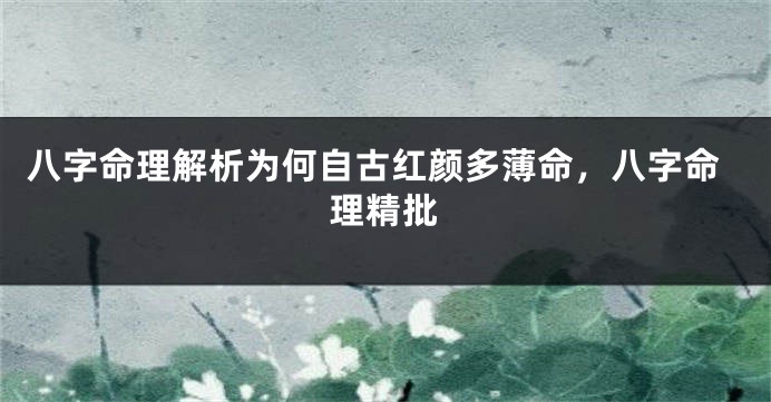八字命理解析为何自古红颜多薄命，八字命理精批