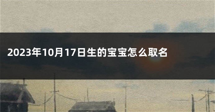 2023年10月17日生的宝宝怎么取名