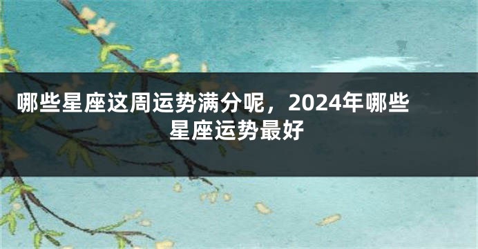 哪些星座这周运势满分呢，2024年哪些星座运势最好