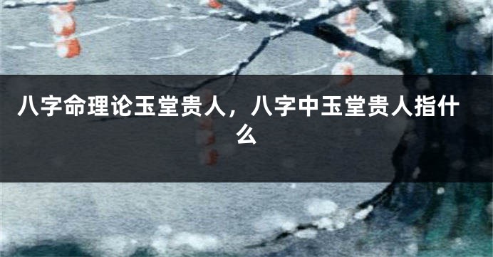 八字命理论玉堂贵人，八字中玉堂贵人指什么