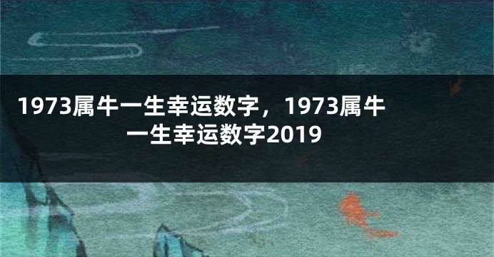 1973属牛一生幸运数字，1973属牛一生幸运数字2019