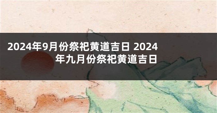 2024年9月份祭祀黄道吉日 2024年九月份祭祀黄道吉日