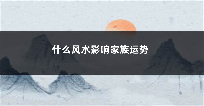 什么风水影响家族运势