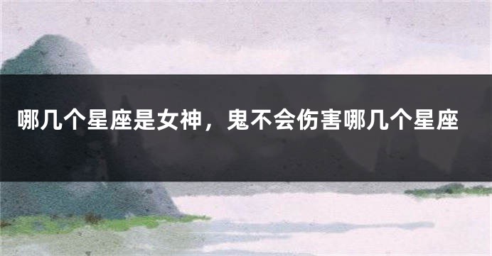 哪几个星座是女神，鬼不会伤害哪几个星座