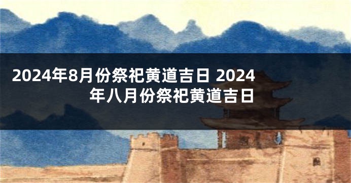 2024年8月份祭祀黄道吉日 2024年八月份祭祀黄道吉日