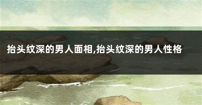 抬头纹深的男人面相,抬头纹深的男人性格