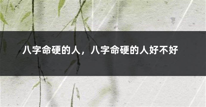 八字命硬的人，八字命硬的人好不好