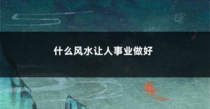 什么风水让人事业做好