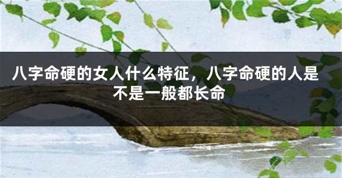 八字命硬的女人什么特征，八字命硬的人是不是一般都长命