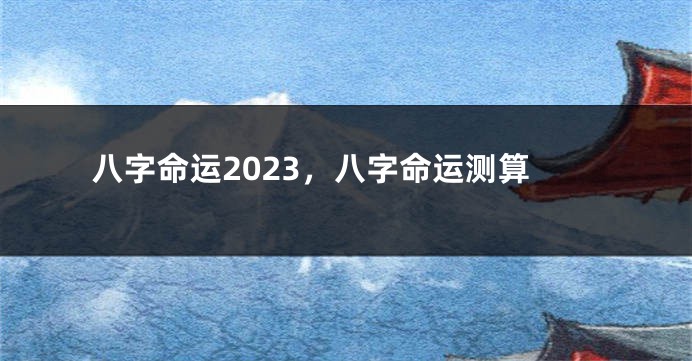 八字命运2023，八字命运测算