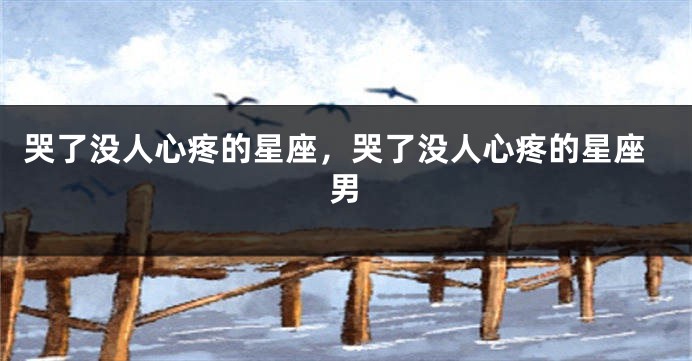 哭了没人心疼的星座，哭了没人心疼的星座男