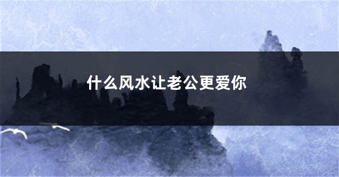 什么风水让老公更爱你