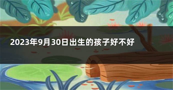 2023年9月30日出生的孩子好不好