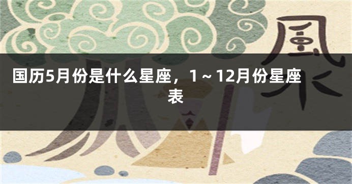 国历5月份是什么星座，1～12月份星座表
