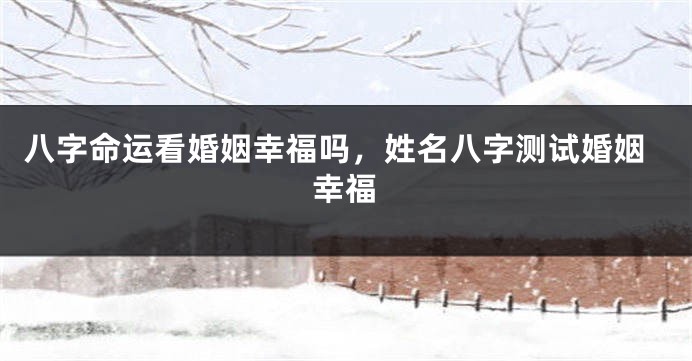 八字命运看婚姻幸福吗，姓名八字测试婚姻幸福