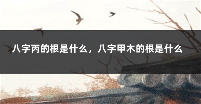 八字丙的根是什么，八字甲木的根是什么