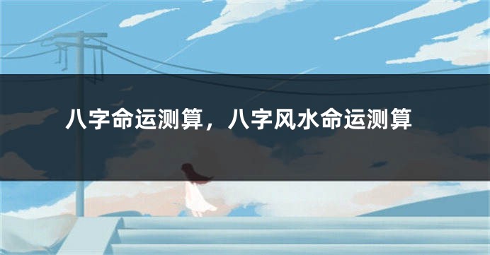 八字命运测算，八字风水命运测算