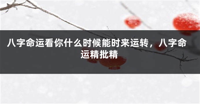 八字命运看你什么时候能时来运转，八字命运精批精