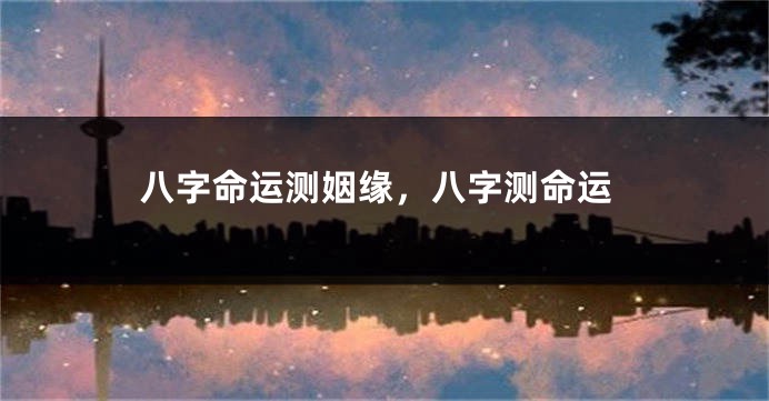 八字命运测姻缘，八字测命运