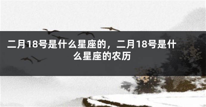 二月18号是什么星座的，二月18号是什么星座的农历