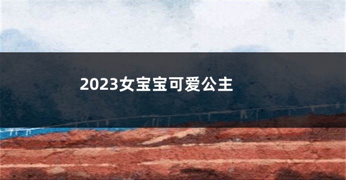 2023女宝宝可爱公主