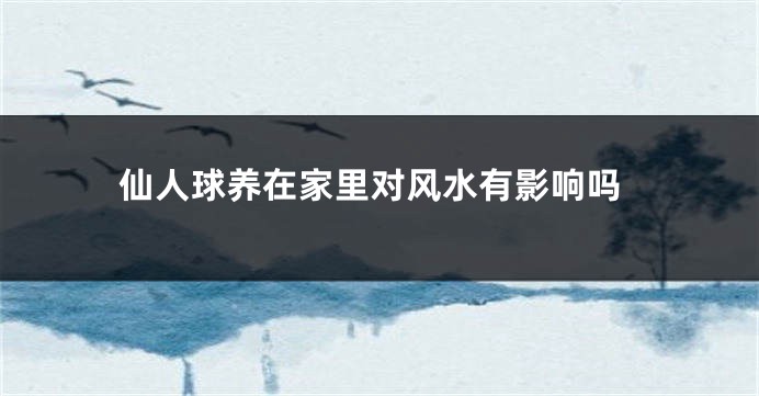 仙人球养在家里对风水有影响吗