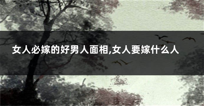女人必嫁的好男人面相,女人要嫁什么人