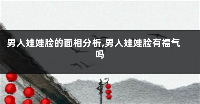 男人娃娃脸的面相分析,男人娃娃脸有福气吗