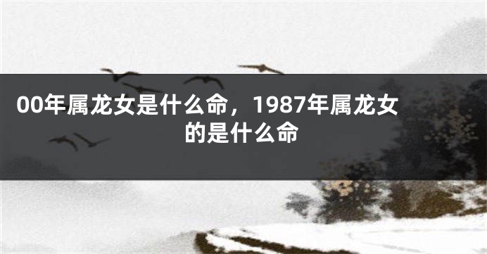 00年属龙女是什么命，1987年属龙女的是什么命