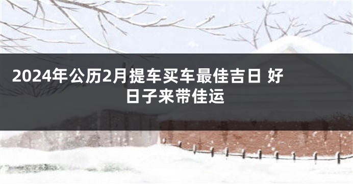 2024年公历2月提车买车最佳吉日 好日子来带佳运