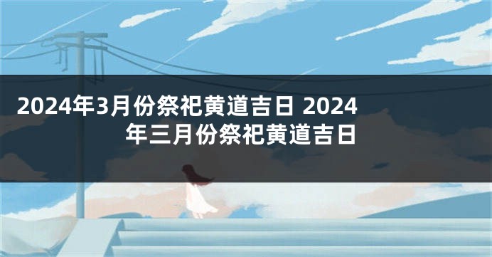 2024年3月份祭祀黄道吉日 2024年三月份祭祀黄道吉日