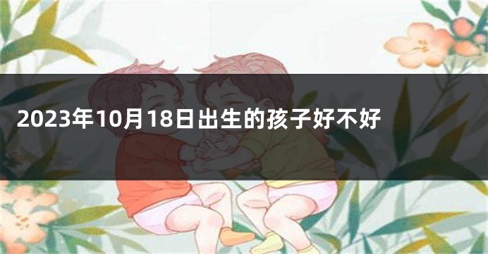 2023年10月18日出生的孩子好不好