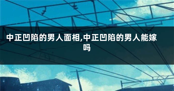 中正凹陷的男人面相,中正凹陷的男人能嫁吗