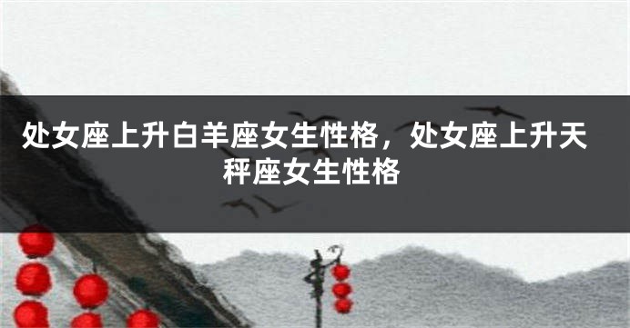 处女座上升白羊座女生性格，处女座上升天秤座女生性格