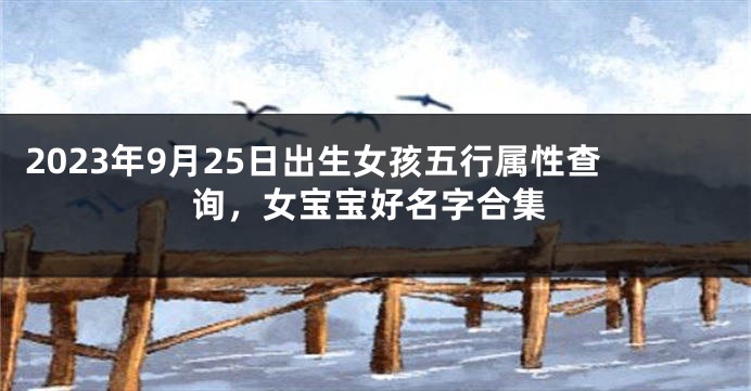 2023年9月25日出生女孩五行属性查询，女宝宝好名字合集