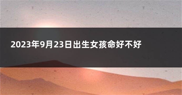 2023年9月23日出生女孩命好不好