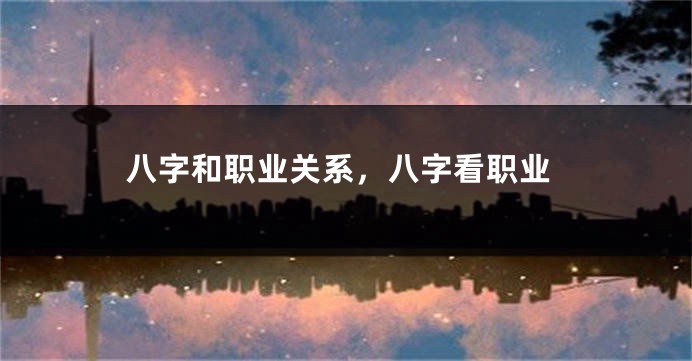 八字和职业关系，八字看职业