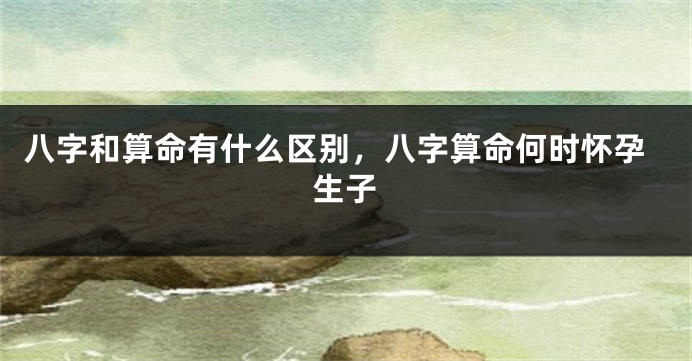 八字和算命有什么区别，八字算命何时怀孕生子