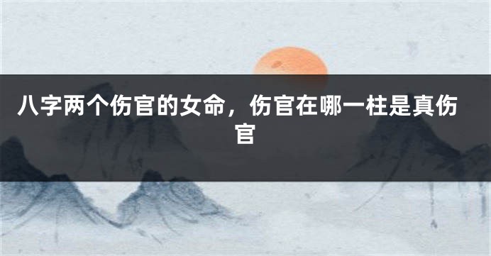 八字两个伤官的女命，伤官在哪一柱是真伤官