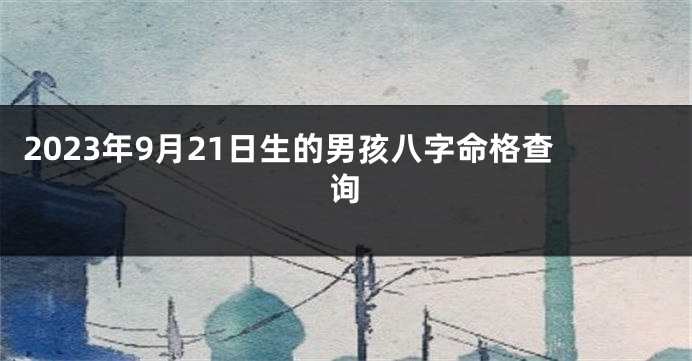 2023年9月21日生的男孩八字命格查询