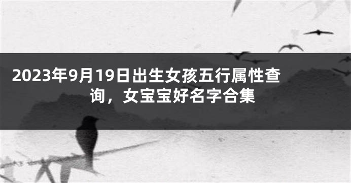 2023年9月19日出生女孩五行属性查询，女宝宝好名字合集