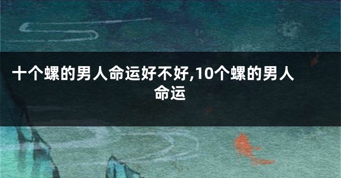 十个螺的男人命运好不好,10个螺的男人命运