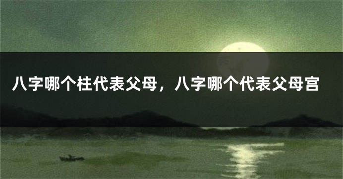 八字哪个柱代表父母，八字哪个代表父母宫