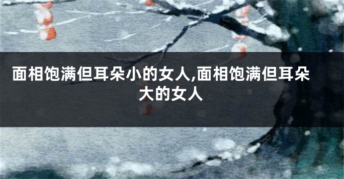 面相饱满但耳朵小的女人,面相饱满但耳朵大的女人