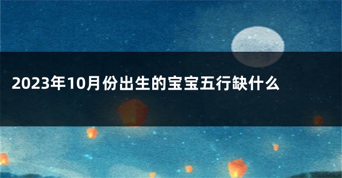 2023年10月份出生的宝宝五行缺什么