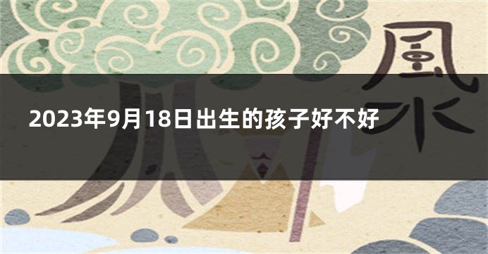 2023年9月18日出生的孩子好不好